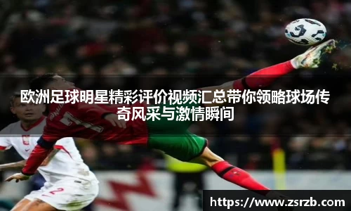 欧洲足球明星精彩评价视频汇总带你领略球场传奇风采与激情瞬间