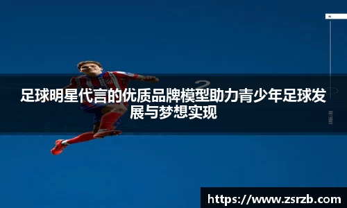 足球明星代言的优质品牌模型助力青少年足球发展与梦想实现