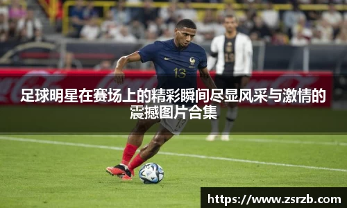足球明星在赛场上的精彩瞬间尽显风采与激情的震撼图片合集