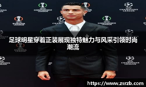 足球明星穿着正装展现独特魅力与风采引领时尚潮流
