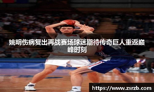 姚明伤病复出再战赛场球迷期待传奇巨人重返巅峰时刻