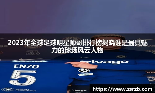 2023年全球足球明星帅哥排行榜揭晓谁是最具魅力的球场风云人物