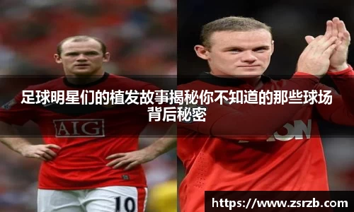 足球明星们的植发故事揭秘你不知道的那些球场背后秘密