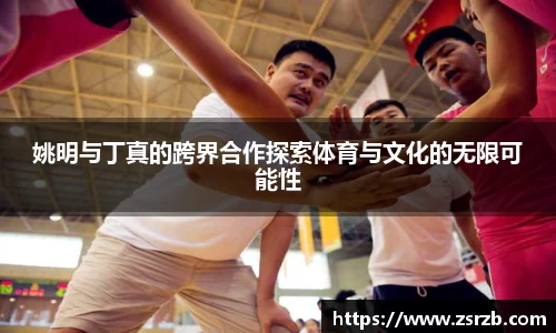 姚明与丁真的跨界合作探索体育与文化的无限可能性