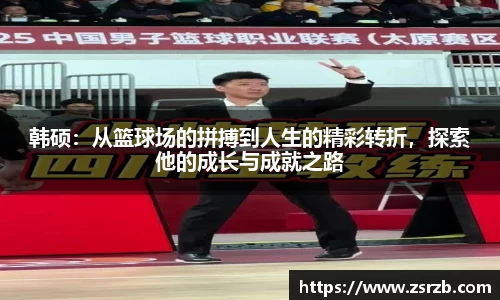 韩硕：从篮球场的拼搏到人生的精彩转折，探索他的成长与成就之路