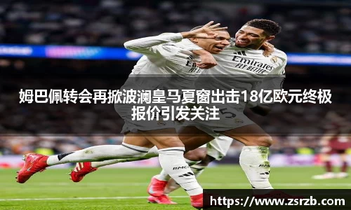 姆巴佩转会再掀波澜皇马夏窗出击18亿欧元终极报价引发关注