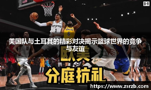 美国队与土耳其的精彩对决揭示篮球世界的竞争与友谊