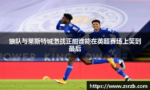 狼队与莱斯特城激战正酣谁能在英超赛场上笑到最后