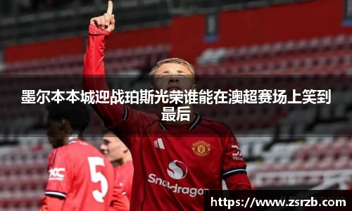 墨尔本本城迎战珀斯光荣谁能在澳超赛场上笑到最后