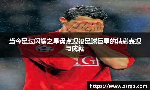 当今足坛闪耀之星盘点现役足球巨星的精彩表现与成就